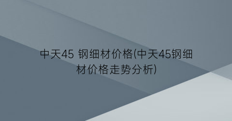 中天45 钢细材价格(中天45钢细材价格走势分析)